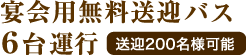 宴会用送迎バス6台運行 送迎200名様可能